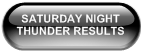 SATURDAY NIGHT      THUNDER RESULTS