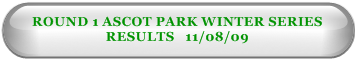 ROUND 1 ASCOT PARK WINTER SERIES RESULTS   11/08/09